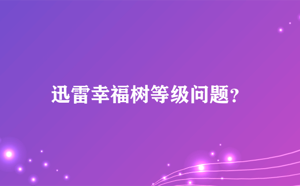 迅雷幸福树等级问题？