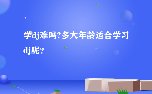 学dj难吗?多大年龄适合学习dj呢？