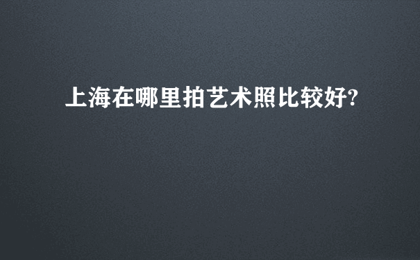 上海在哪里拍艺术照比较好?