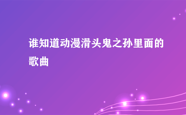 谁知道动漫滑头鬼之孙里面的歌曲