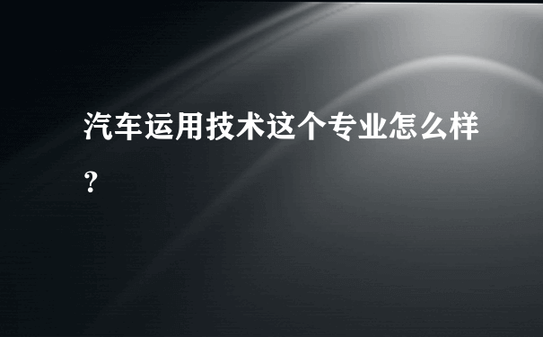 汽车运用技术这个专业怎么样？