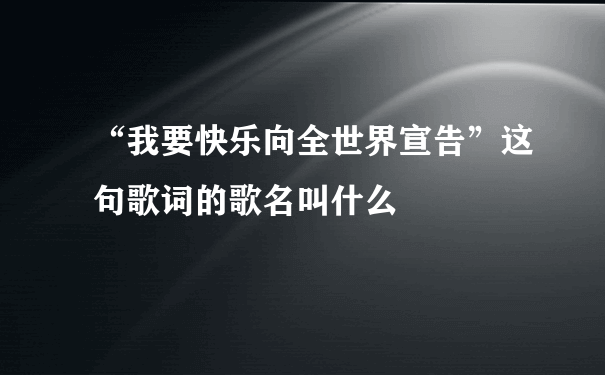 “我要快乐向全世界宣告”这句歌词的歌名叫什么