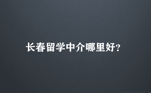 长春留学中介哪里好？