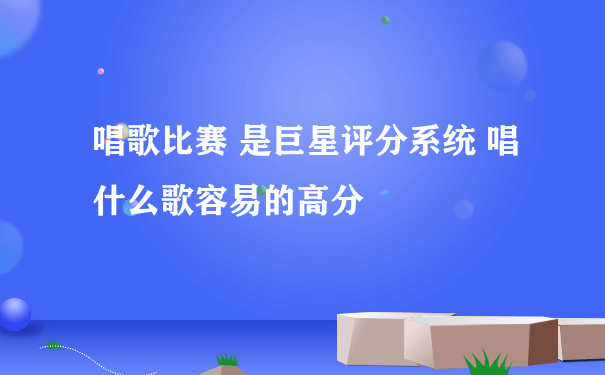 唱歌比赛 是巨星评分系统 唱什么歌容易的高分