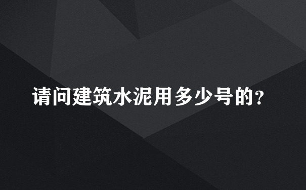 请问建筑水泥用多少号的？