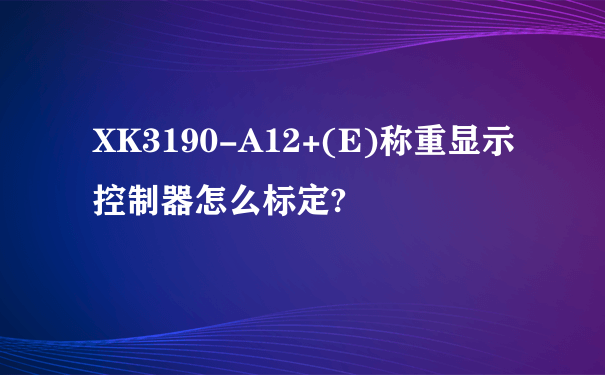 XK3190-A12+(E)称重显示控制器怎么标定?