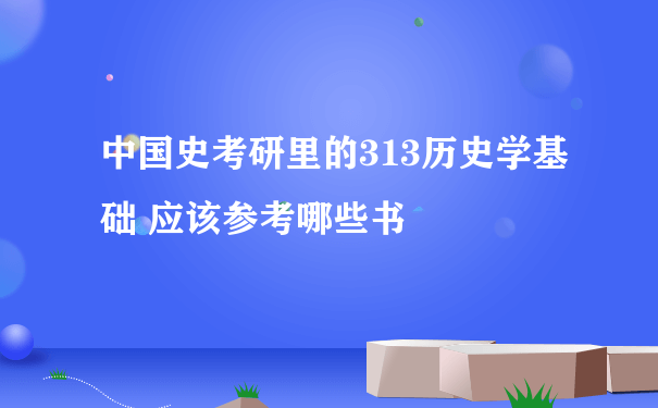 中国史考研里的313历史学基础 应该参考哪些书