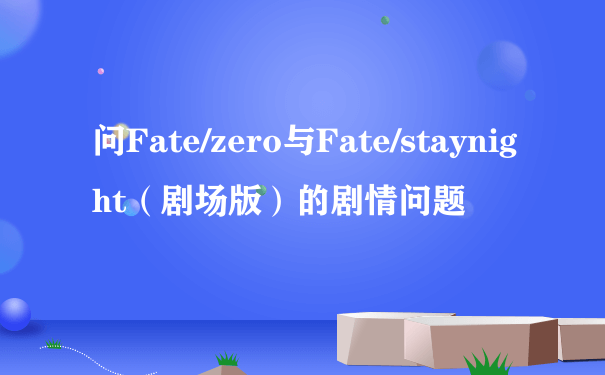 问Fate/zero与Fate/staynight（剧场版）的剧情问题