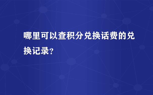 哪里可以查积分兑换话费的兑换记录？