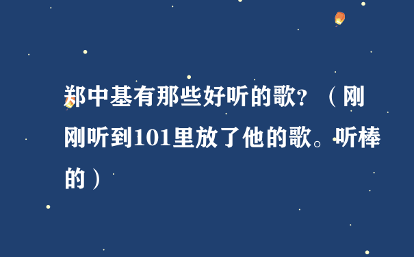 郑中基有那些好听的歌？（刚刚听到101里放了他的歌。听棒的）