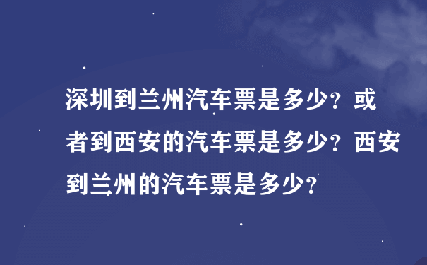 深圳到兰州汽车票是多少？或者到西安的汽车票是多少？西安到兰州的汽车票是多少？