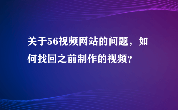 关于56视频网站的问题，如何找回之前制作的视频？