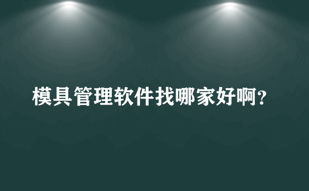 模具管理软件找哪家好啊？