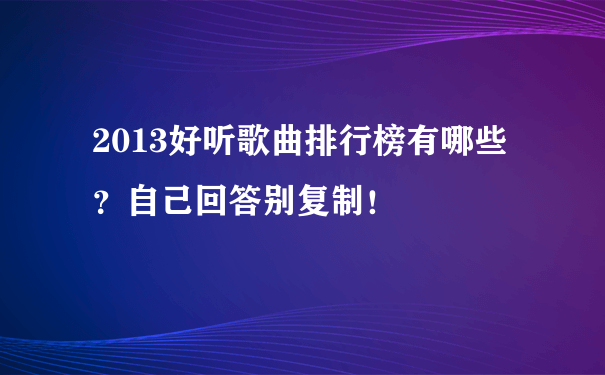 2013好听歌曲排行榜有哪些？自己回答别复制！