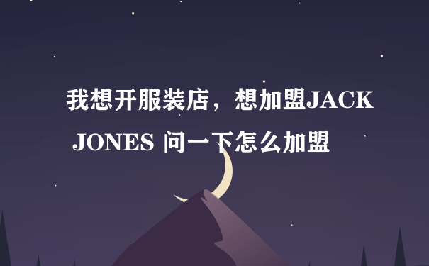 我想开服装店，想加盟JACK JONES 问一下怎么加盟