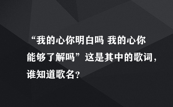 “我的心你明白吗 我的心你能够了解吗”这是其中的歌词，谁知道歌名？