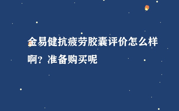 金易健抗疲劳胶囊评价怎么样啊？准备购买呢