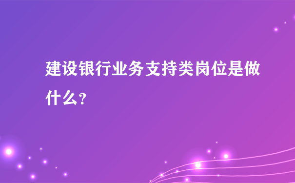 建设银行业务支持类岗位是做什么？