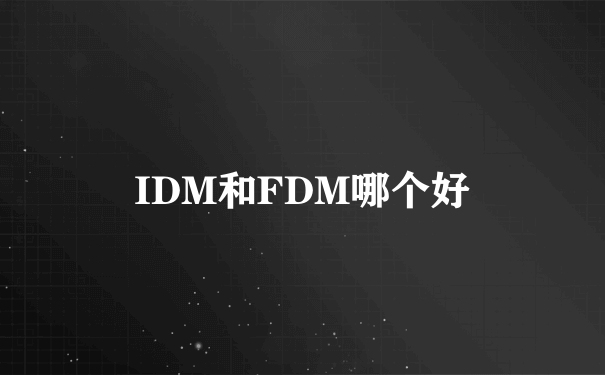 IDM和FDM哪个好