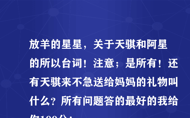 放羊的星星，关于天骐和阿星的所以台词！注意；是所有！还有天骐来不急送给妈妈的礼物叫什么？所有问题答的最好的我给你100分！