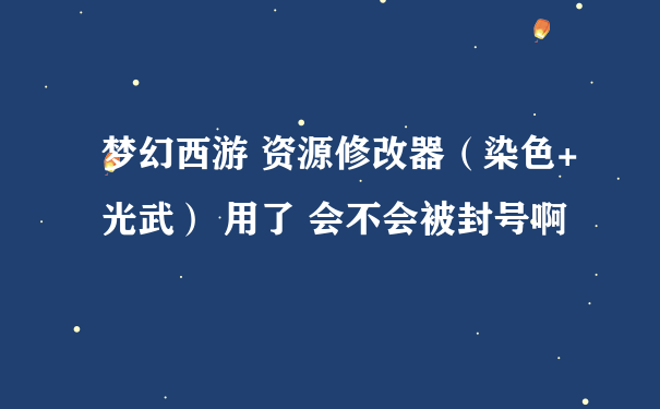 梦幻西游 资源修改器（染色+光武） 用了 会不会被封号啊