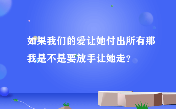 如果我们的爱让她付出所有那我是不是要放手让她走？