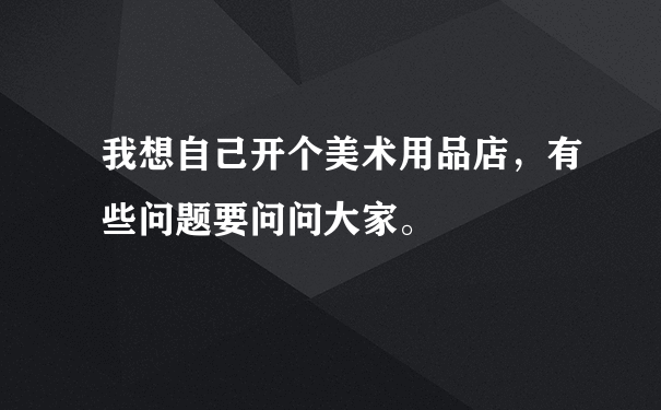 我想自己开个美术用品店，有些问题要问问大家。