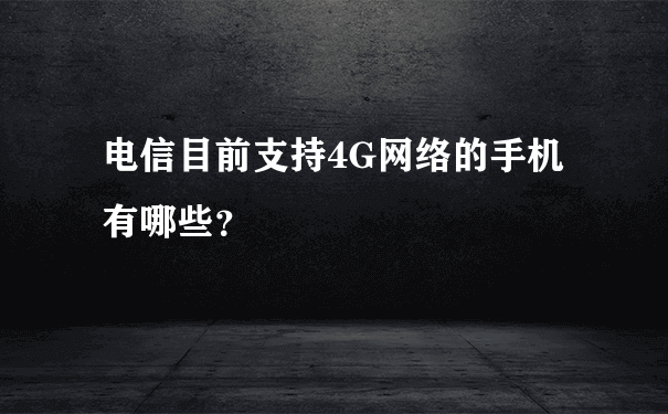 电信目前支持4G网络的手机有哪些？