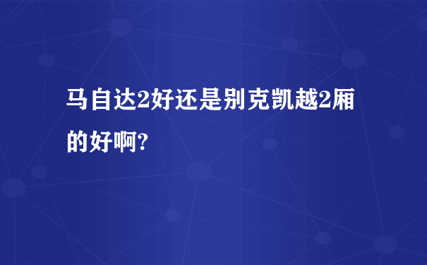 马自达2好还是别克凯越2厢的好啊?