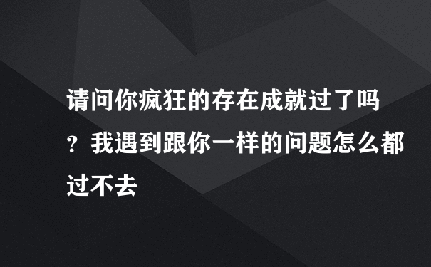 请问你疯狂的存在成就过了吗？我遇到跟你一样的问题怎么都过不去