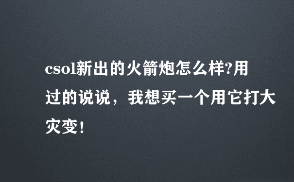 csol新出的火箭炮怎么样?用过的说说，我想买一个用它打大灾变！