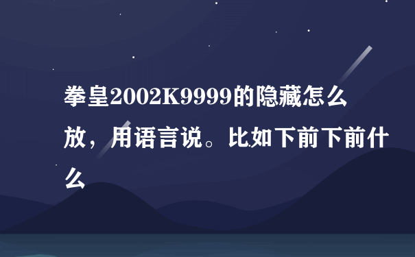 拳皇2002K9999的隐藏怎么放，用语言说。比如下前下前什么