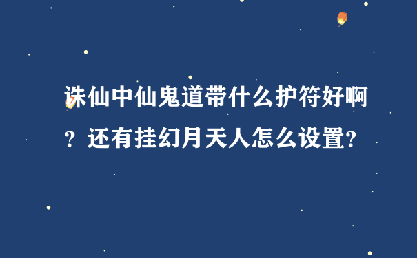 诛仙中仙鬼道带什么护符好啊？还有挂幻月天人怎么设置？