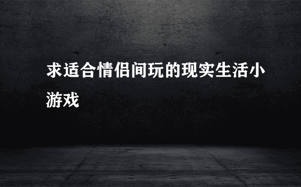 求适合情侣间玩的现实生活小游戏