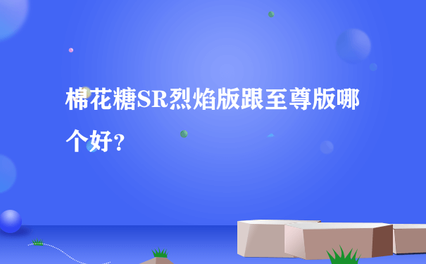 棉花糖SR烈焰版跟至尊版哪个好？