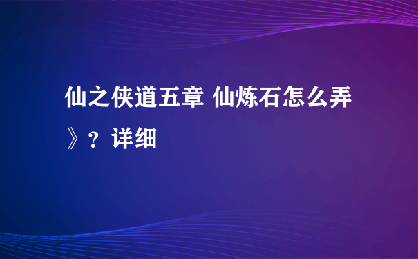 仙之侠道五章 仙炼石怎么弄》？详细