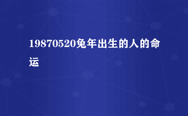 19870520兔年出生的人的命运