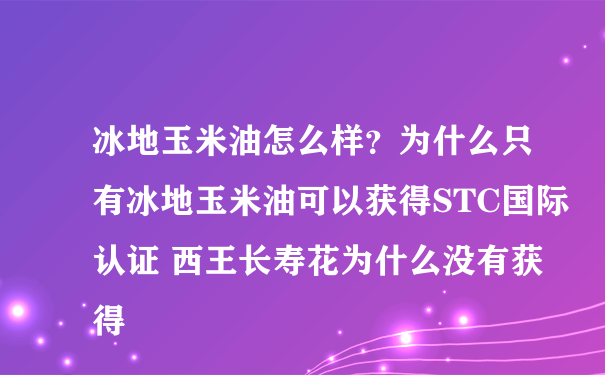 冰地玉米油怎么样？为什么只有冰地玉米油可以获得STC国际认证 西王长寿花为什么没有获得