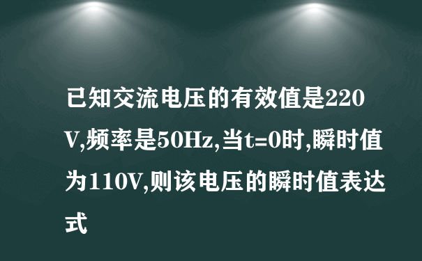 已知交流电压的有效值是220V,频率是50Hz,当t=0时,瞬时值为110V,则该电压的瞬时值表达式