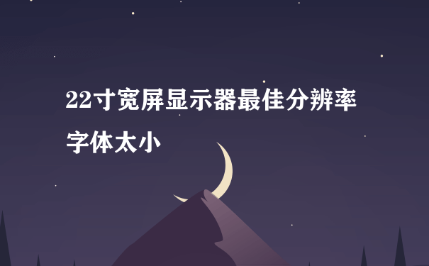 22寸宽屏显示器最佳分辨率字体太小