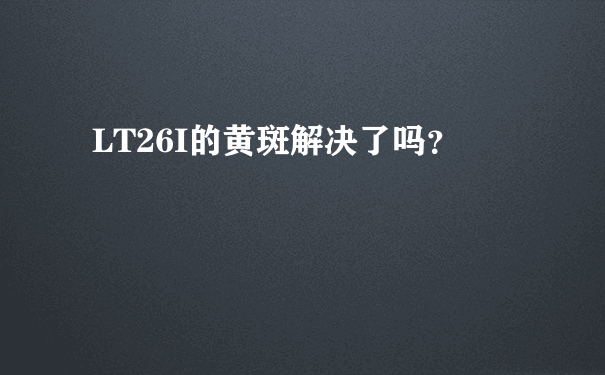 LT26I的黄斑解决了吗？