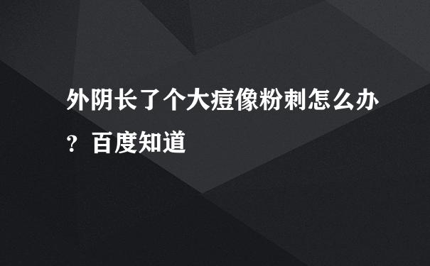 外阴长了个大痘像粉刺怎么办？百度知道