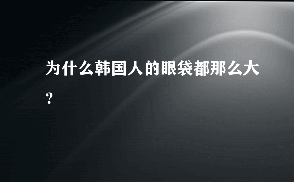 为什么韩国人的眼袋都那么大？