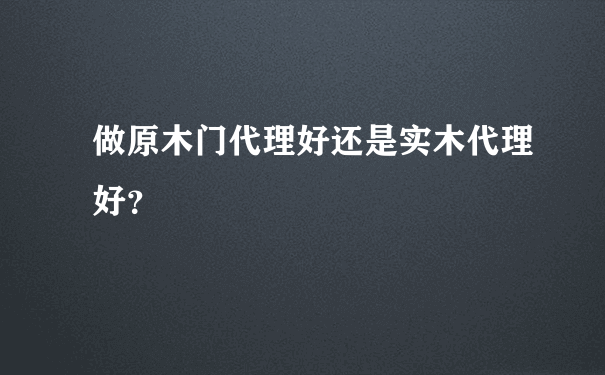 做原木门代理好还是实木代理好？