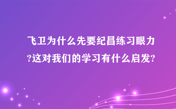 飞卫为什么先要纪昌练习眼力?这对我们的学习有什么启发?