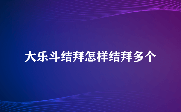 大乐斗结拜怎样结拜多个