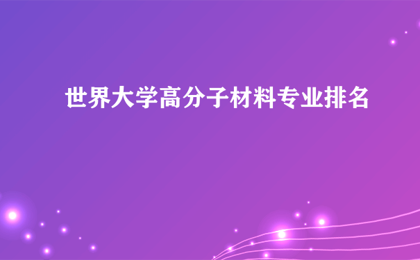 世界大学高分子材料专业排名