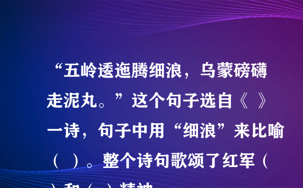 “五岭逶迤腾细浪，乌蒙磅礴走泥丸。”这个句子选自《 》一诗，句子中用“细浪”来比喻（ ）。整个诗句歌颂了红军（ ）和（ ）精神。