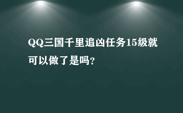 QQ三国千里追凶任务15级就可以做了是吗？