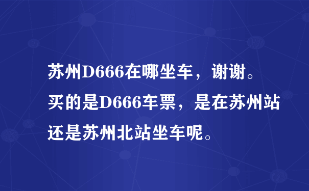 苏州D666在哪坐车，谢谢。买的是D666车票，是在苏州站还是苏州北站坐车呢。